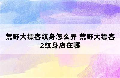 荒野大镖客纹身怎么弄 荒野大镖客2纹身店在哪